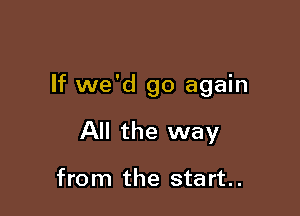 If we'd go again

All the way

from the start.