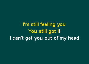 I'm still feeling you
You still got it

I can't get you out of my head