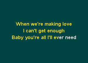 When we're making love
I can't get enough

Baby you're all I'll ever need