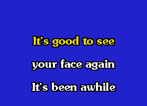 It's good to see

your face again

It's been awhile