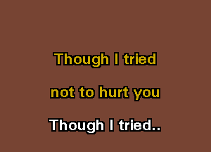 Though I tried

not to hurt you

Though I tried..