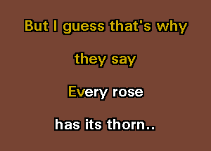 But I guess that's why

they say
Every rose

has its thorn..