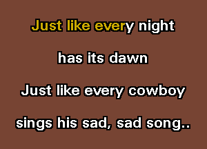 Just like every night
has its dawn

Just like every cowboy

sings his sad, sad song..