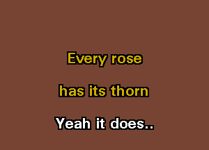 Every rose

has its thorn

Yeah it does..