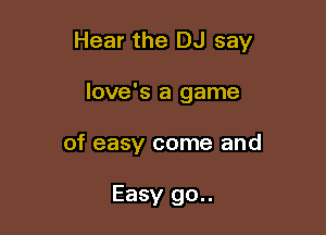 Hear the DJ say

love's a game
of easy come and

Easy 90..
