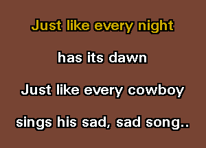 Just like every night
has its dawn

Just like every cowboy

sings his sad, sad song..