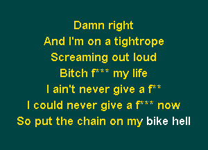 Damn right
And I'm on a tightrope
Screaming out loud
Bitch fm my life

I ain't never give a 1m
I could never give a fm now
So put the chain on my bike hell