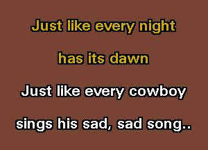 Just like every night
has its dawn

Just like every cowboy

sings his sad, sad song..