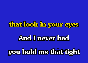 that look in your eyes

And I never had

you hold me that tight