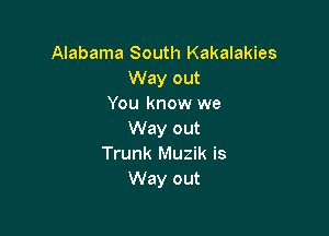 Alabama South Kakalakies
Way out
You know we

Way out
Trunk Muzik is
Way out