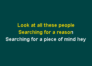 Look at all these people
Searching for a reason

Searching for a piece of mind hey