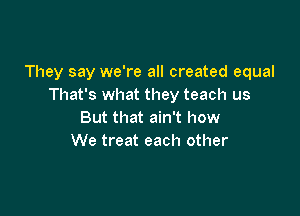 They say we're all created equal
That's what they teach us

But that ain't how
We treat each other