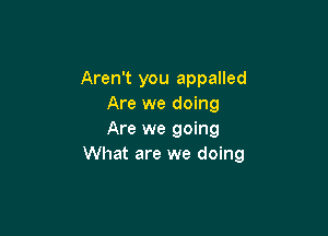Aren't you appalled
Are we doing

Are we going
What are we doing