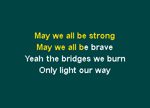 May we all be strong
May we all be brave

Yeah the bridges we burn
Only light our way
