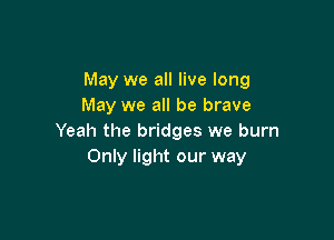 May we all live long
May we all be brave

Yeah the bridges we burn
Only light our way