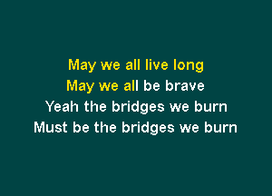 May we all live long
May we all be brave

Yeah the bridges we burn
Must be the bridges we burn