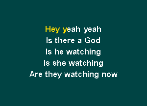 Hey yeah yeah
Is there a God
Is he watching

Is she watching
Are they watching now