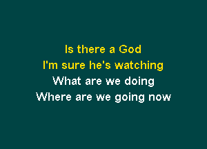 Is there a God
I'm sure he's watching

What are we doing
Where are we going now