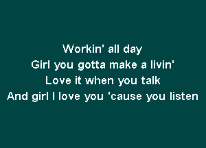 Workin' all day
Girl you gotta make a livin'

Love it when you talk
And girl I love you 'cause you listen
