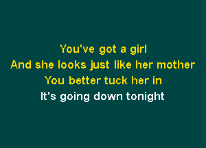 You've got a girl
And she looks just like her mother

You better tuck her in
It's going down tonight