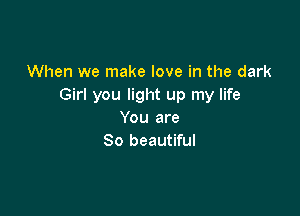 When we make love in the dark
Girl you light up my life

You are
So beautiful