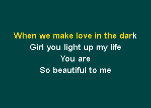 When we make love in the dark
Girl you light up my life

You are
So beautiful to me