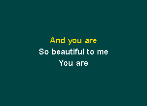 And you are
So beautiful to me

You are