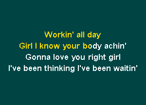 Workin' all day
Girl I know your body achin'

Gonna love you right girl
I've been thinking I've been waitin'