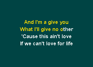 And I'm a give you
What I'll give no other

'Cause this ain't love
If we can't love for life