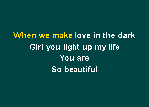 When we make love in the dark
Girl you light up my life

You are
So beautiful