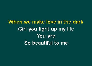 When we make love in the dark
Girl you light up my life

You are
So beautiful to me