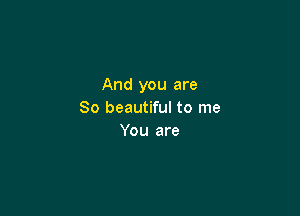 And you are

So beautiful to me
You are