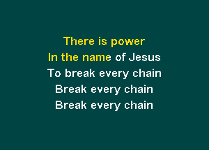 There is power
In the name of Jesus
To break every chain

Break every chain
Break every chain
