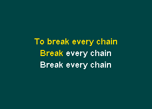 To break every chain
Break every chain

Break every chain