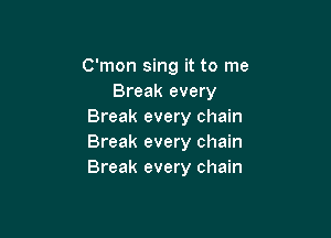 C'mon sing it to me
Break every
Break every chain

Break every chain
Break every chain