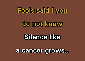 Fools said I you

do not know
Silence like

a cancer QI'OWS. .