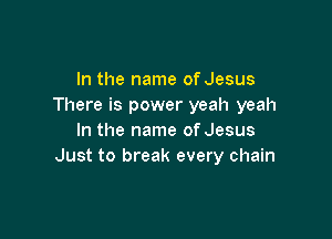 In the name of Jesus
There is power yeah yeah

In the name of Jesus
Just to break every chain