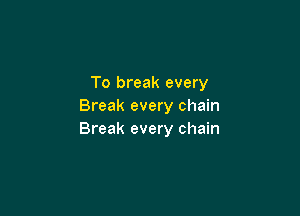 To break every
Break every chain

Break every chain