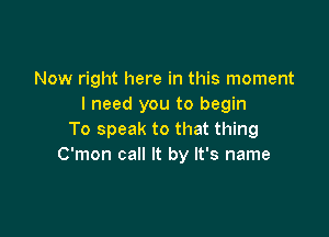 Now right here in this moment
I need you to begin

To speak to that thing
C'mon call It by It's name