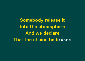 Somebody release it
Into the atmosphere

And we declare
That the chains be broken