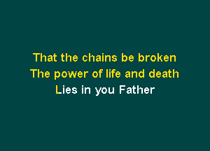 That the chains be broken
The power of life and death

Lies in you Father