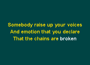 Somebody raise up your voices
And emotion that you declare

That the chains are broken