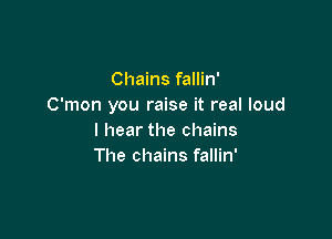 Chains fallin'
C'mon you raise it real loud

I hear the chains
The chains fallin'