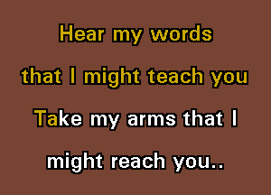 Hear my words

that I might teach you

Take my arms that I

might reach you..