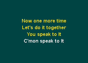Now one more time
Let's do it together

You speak to It
C'mon speak to It