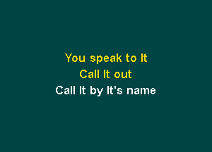 You speak to It
Call It out

Call It by It's name