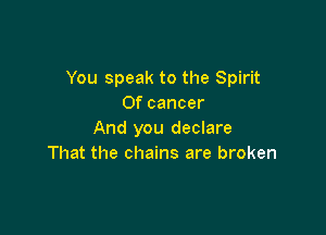You speak to the Spirit
Of cancer

And you declare
That the chains are broken