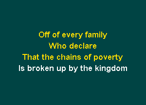 Off of every family
Who declare

That the chains of poverty
ls broken up by the kingdom