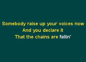 Somebody raise up your voices now
And you declare it

That the chains are fallin'