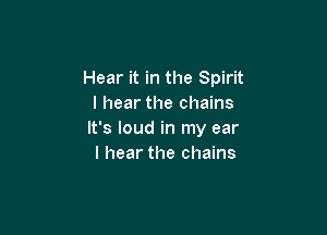 Hear it in the Spirit
I hear the chains

It's loud in my ear
I hear the chains